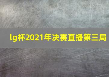 lg杯2021年决赛直播第三局