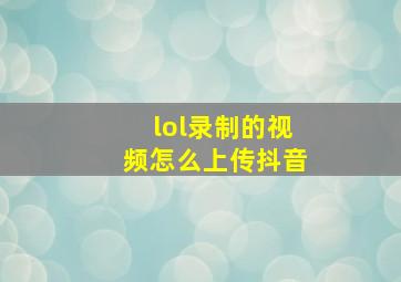 lol录制的视频怎么上传抖音