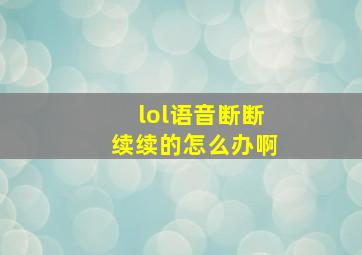 lol语音断断续续的怎么办啊