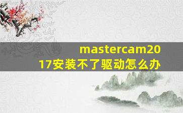 mastercam2017安装不了驱动怎么办