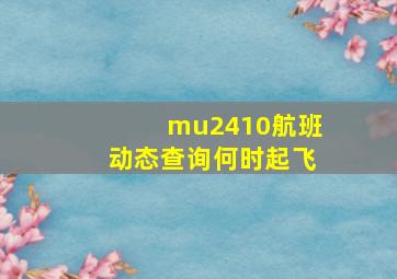 mu2410航班动态查询何时起飞