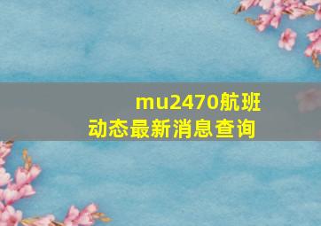 mu2470航班动态最新消息查询