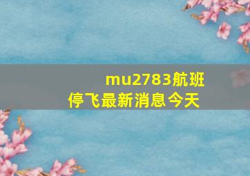 mu2783航班停飞最新消息今天