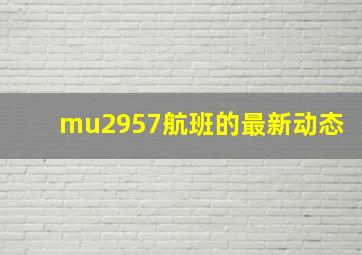 mu2957航班的最新动态