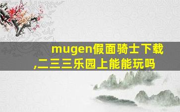 mugen假面骑士下载,二三三乐园上能能玩吗