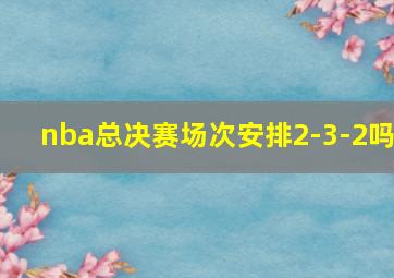 nba总决赛场次安排2-3-2吗