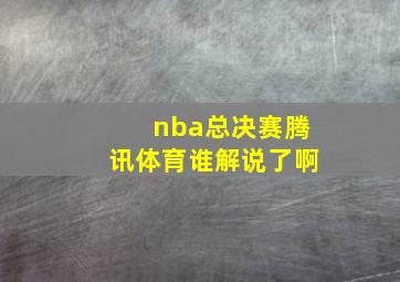 nba总决赛腾讯体育谁解说了啊