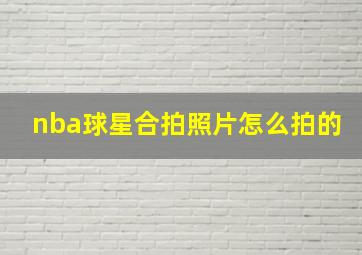 nba球星合拍照片怎么拍的