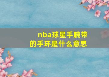 nba球星手腕带的手环是什么意思