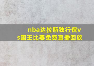 nba达拉斯独行侠vs国王比赛免费直播回放