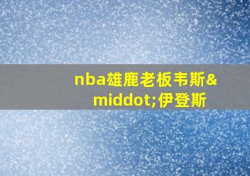 nba雄鹿老板韦斯·伊登斯