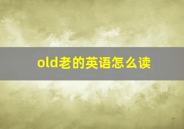 old老的英语怎么读