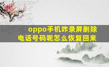 oppo手机咋录屏删除电话号码呢怎么恢复回来