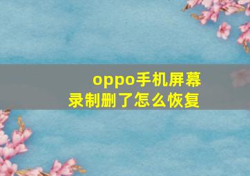 oppo手机屏幕录制删了怎么恢复