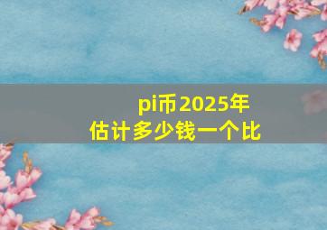 pi币2025年估计多少钱一个比