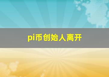 pi币创始人离开