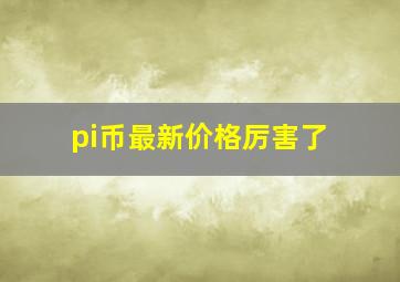 pi币最新价格厉害了