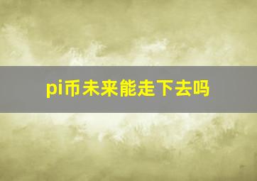 pi币未来能走下去吗