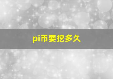 pi币要挖多久