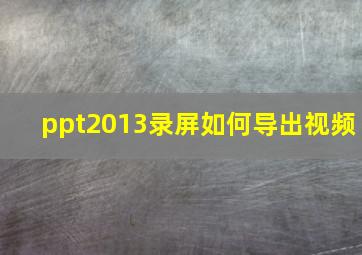 ppt2013录屏如何导出视频