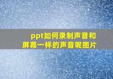 ppt如何录制声音和屏幕一样的声音呢图片