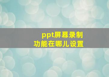 ppt屏幕录制功能在哪儿设置