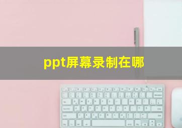 ppt屏幕录制在哪