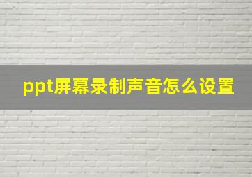 ppt屏幕录制声音怎么设置