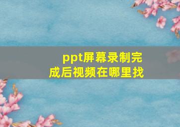 ppt屏幕录制完成后视频在哪里找