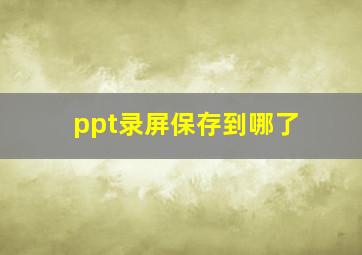 ppt录屏保存到哪了