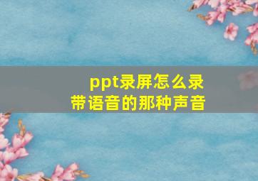 ppt录屏怎么录带语音的那种声音