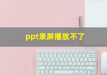 ppt录屏播放不了