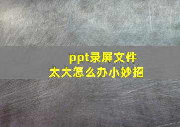 ppt录屏文件太大怎么办小妙招