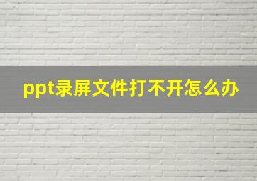 ppt录屏文件打不开怎么办