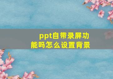 ppt自带录屏功能吗怎么设置背景