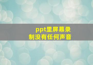 ppt里屏幕录制没有任何声音