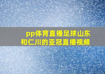 pp体育直播足球山东和仁川的亚冠直播视频