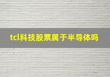 tcl科技股票属于半导体吗