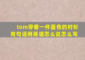 tom穿着一件蓝色的衬衫有句话用英语怎么说怎么写