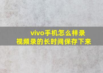 vivo手机怎么样录视频录的长时间保存下来