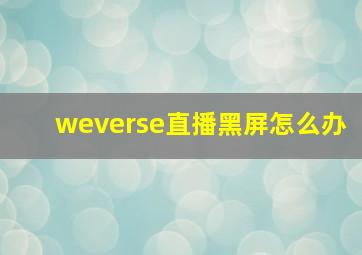 weverse直播黑屏怎么办