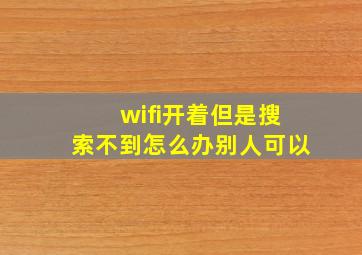 wifi开着但是搜索不到怎么办别人可以