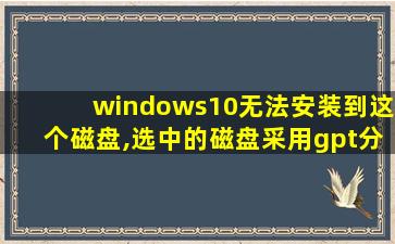 windows10无法安装到这个磁盘,选中的磁盘采用gpt分区