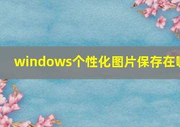 windows个性化图片保存在哪