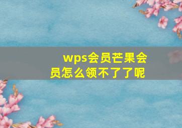 wps会员芒果会员怎么领不了了呢