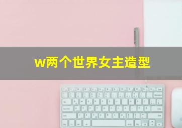 w两个世界女主造型