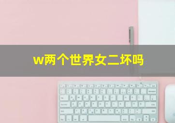 w两个世界女二坏吗