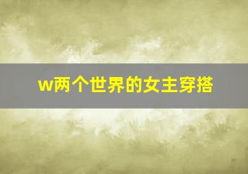 w两个世界的女主穿搭