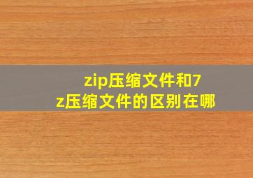 zip压缩文件和7z压缩文件的区别在哪