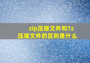 zip压缩文件和7z压缩文件的区别是什么